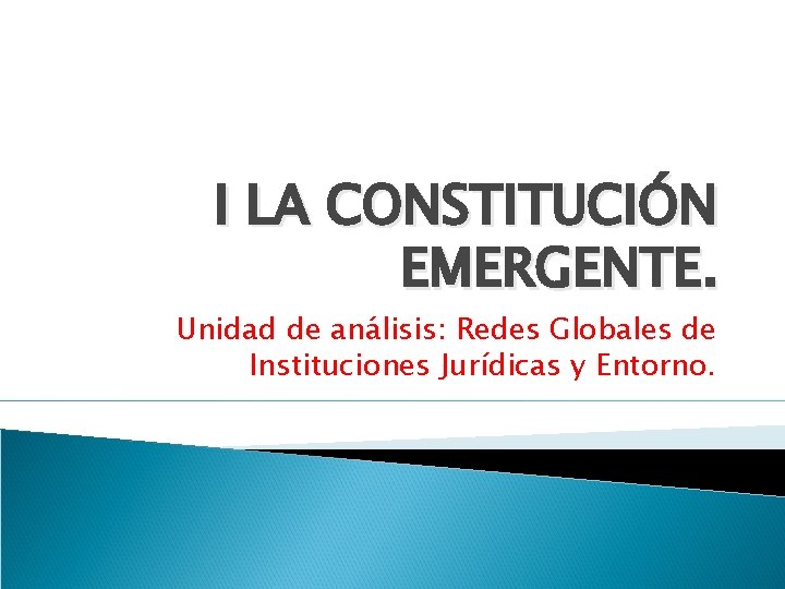 I LA CONSTITUCIÓN EMERGENTE. Unidad de análisis: Redes Globales de Instituciones Jurídicas y Entorno.