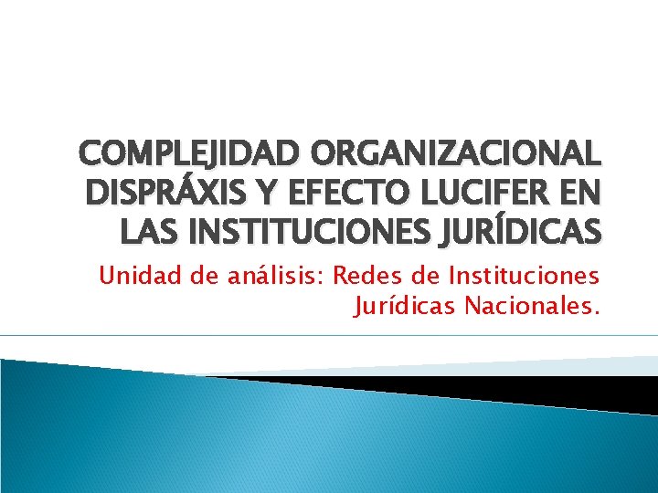 COMPLEJIDAD ORGANIZACIONAL DISPRÁXIS Y EFECTO LUCIFER EN LAS INSTITUCIONES JURÍDICAS Unidad de análisis: Redes