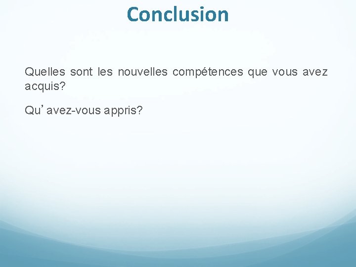 Conclusion Quelles sont les nouvelles compétences que vous avez acquis? Qu’avez-vous appris? 