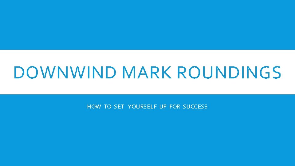 DOWNWIND MARK ROUNDINGS HOW TO SET YOURSELF UP FOR SUCCESS DOWNWIND MARK ROUNDINGS HOW TO SET YOURSELF UP FOR SUCCESS