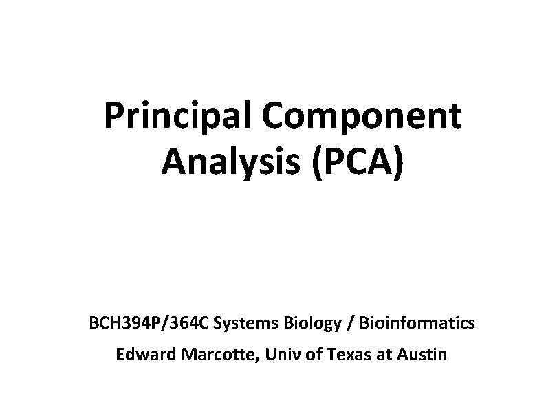Principal Component Analysis (PCA) BCH 394 P/364 C Systems Biology / Bioinformatics Edward Marcotte,