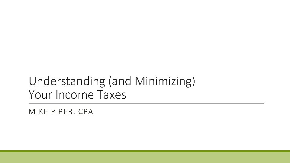 Understanding (and Minimizing) Your Income Taxes MIKE PIPER, CPA Understanding (and Minimizing) Your Income Taxes MIKE PIPER, CPA