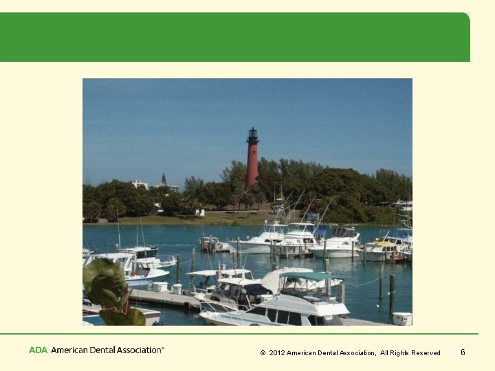 © 2012 American Dental Association, All Rights Reserved 6 