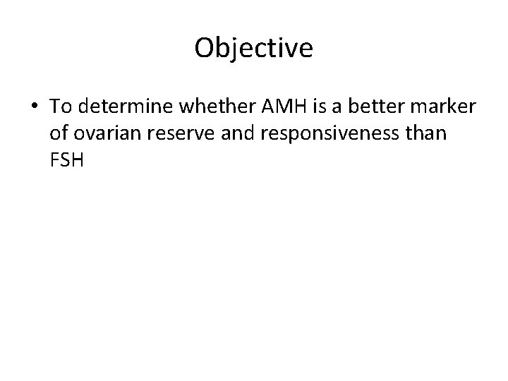 Objective • To determine whether AMH is a better marker of ovarian reserve and