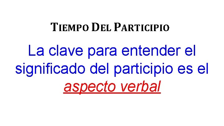 TIEMPO DEL PARTICIPIO La clave para entender el significado del participio es el aspecto