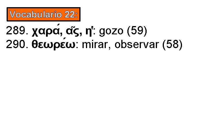 Vocabulario 22: 289. χαρα , α ς, η : gozo (59) 290. θεωρε ω: