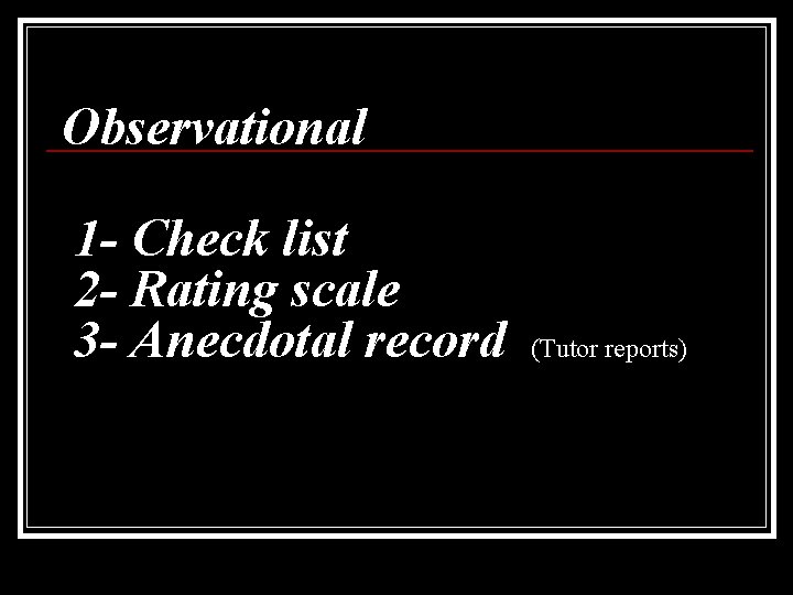 Observational 1 - Check list 2 - Rating scale 3 - Anecdotal record (Tutor