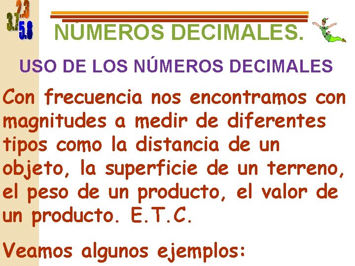 NÚMEROS DECIMALES. USO DE LOS NÚMEROS DECIMALES Con frecuencia nos encontramos con magnitudes a