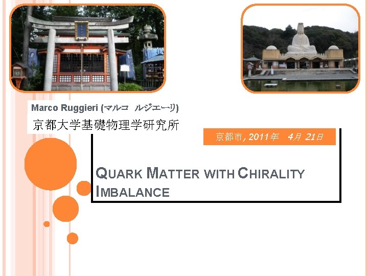 Marco Ruggieri (マルコ　ルジエーリ) )京都大学基礎物理学研究所 京都市, 2011年 4月 21日 QUARK MATTER WITH CHIRALITY IMBALANCE 