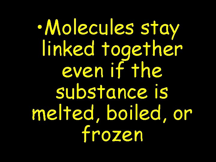  • Molecules stay linked together even if the substance is melted, boiled, or
