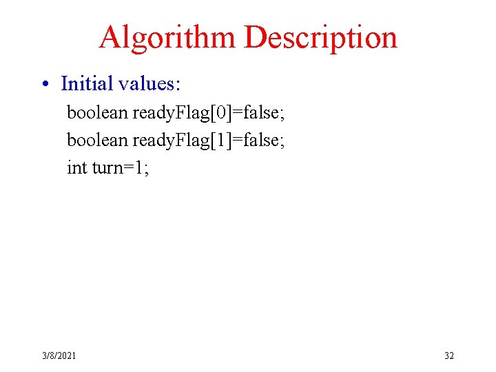 Algorithm Description • Initial values: boolean ready. Flag[0]=false; boolean ready. Flag[1]=false; int turn=1; 3/8/2021