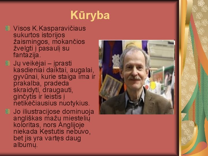 Kūryba Visos K. Kasparavičiaus sukurtos istorijos žaismingos, mokančios žvelgti į pasaulį su fantazija. Jų