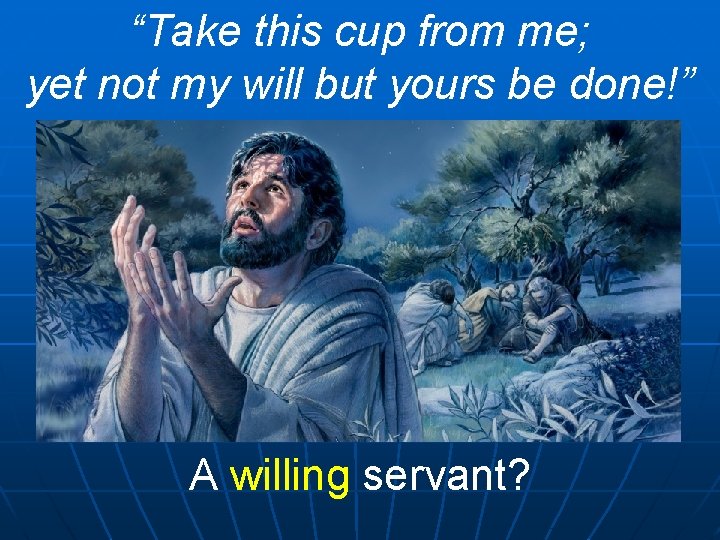 “Take this cup from me; yet not my will but yours be done!” A