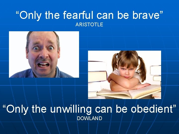 “Only the fearful can be brave” ARISTOTLE “Only the unwilling can be obedient” DOWLAND