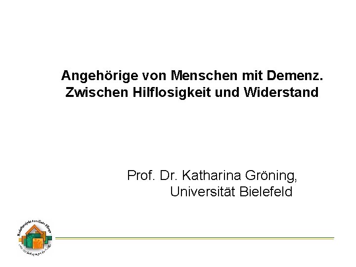 Angehörige von Menschen mit Demenz. Zwischen Hilflosigkeit und Widerstand Prof. Dr. Katharina Gröning, Universität