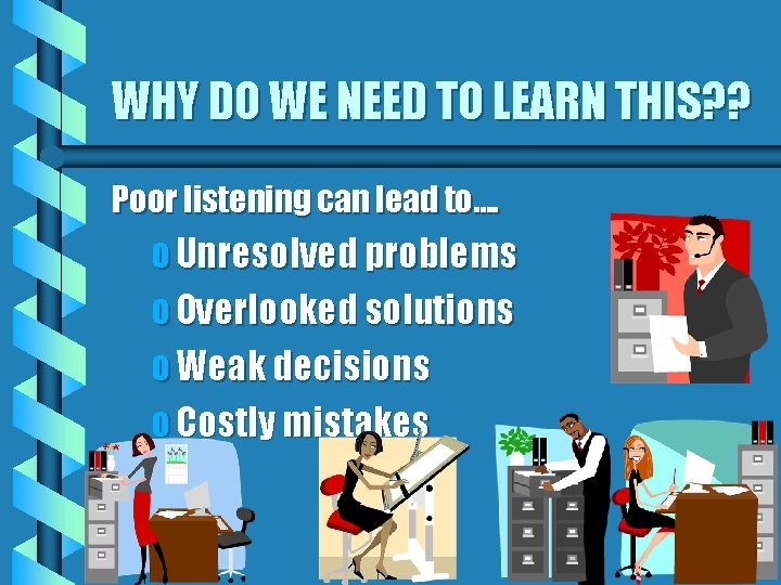 WHY DO WE NEED TO LEARN THIS? ? Poor listening can lead to…. o