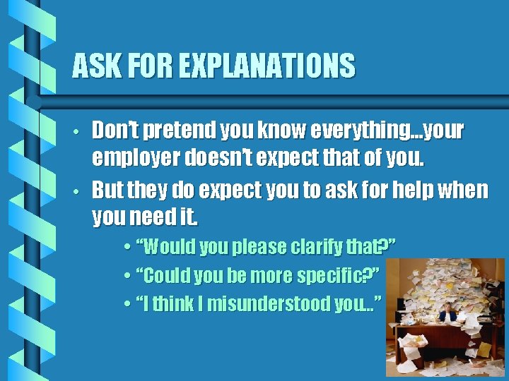 ASK FOR EXPLANATIONS • • Don’t pretend you know everything…your employer doesn’t expect that