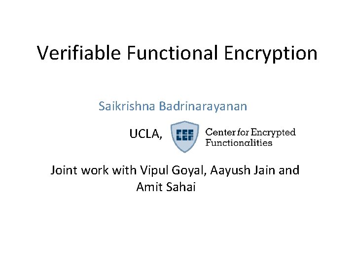 Verifiable Functional Encryption Saikrishna Badrinarayanan UCLA, Joint work with Vipul Goyal, Aayush Jain and