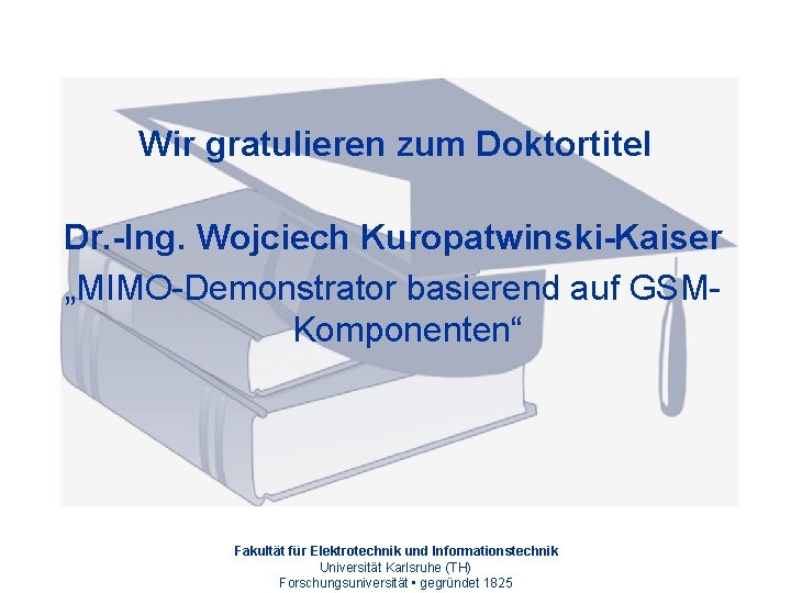 Wir gratulieren zum Doktortitel Dr. -Ing. Wojciech Kuropatwinski-Kaiser „MIMO-Demonstrator basierend auf GSMKomponenten“ Fakultät für