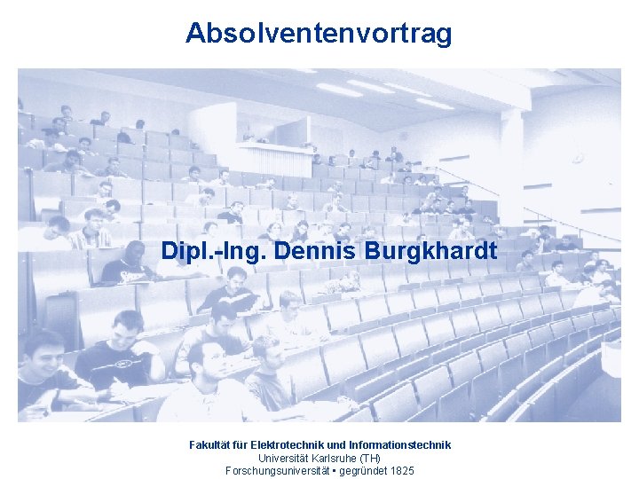 Absolventenvortrag Dipl. -Ing. Dennis Burgkhardt Fakultät für Elektrotechnik und Informationstechnik Universität Karlsruhe (TH) Forschungsuniversität