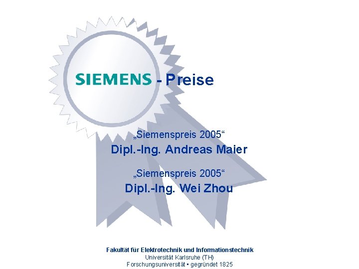 - Preise „Siemenspreis 2005“ Dipl. -Ing. Andreas Maier „Siemenspreis 2005“ Dipl. -Ing. Wei Zhou