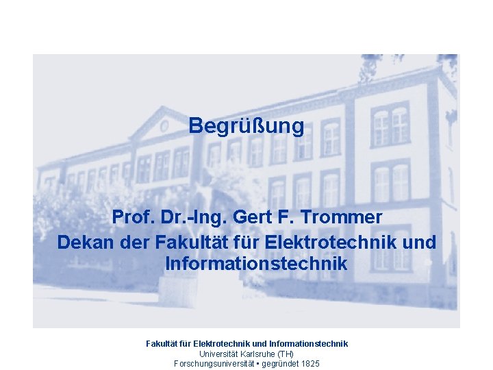 Begrüßung Prof. Dr. -Ing. Gert F. Trommer Dekan der Fakultät für Elektrotechnik und Informationstechnik