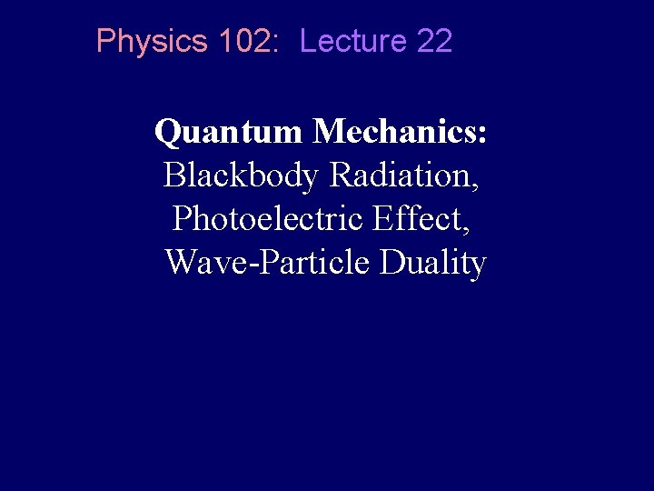 Physics 102: Lecture 22 Quantum Mechanics: Blackbody Radiation, Photoelectric Effect, Wave-Particle Duality 