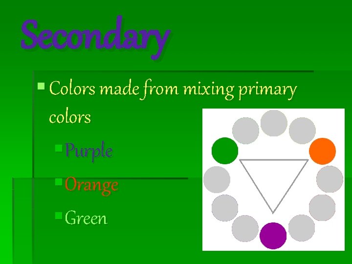 Secondary § Colors made from mixing primary colors §Purple §Orange §Green 