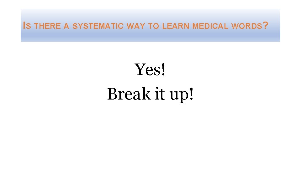 IS THERE A SYSTEMATIC WAY TO LEARN MEDICAL WORDS? Yes! Break it up! 