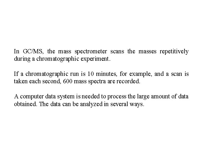 In GC/MS, the mass spectrometer scans the masses repetitively during a chromatographic experiment. If