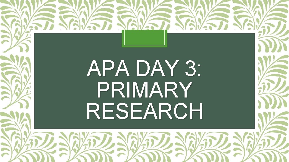APA DAY 3: PRIMARY RESEARCH 