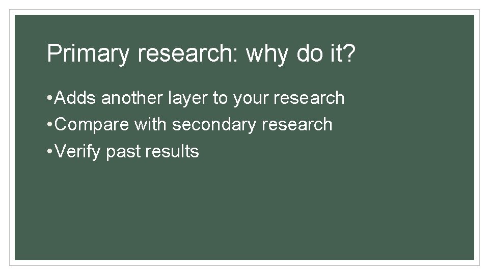 Primary research: why do it? • Adds another layer to your research • Compare