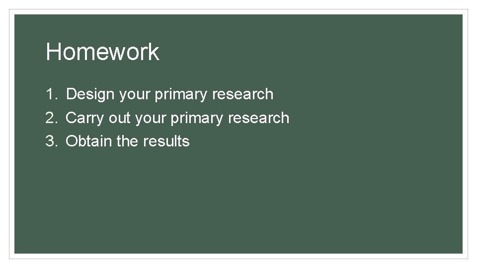 Homework 1. Design your primary research 2. Carry out your primary research 3. Obtain