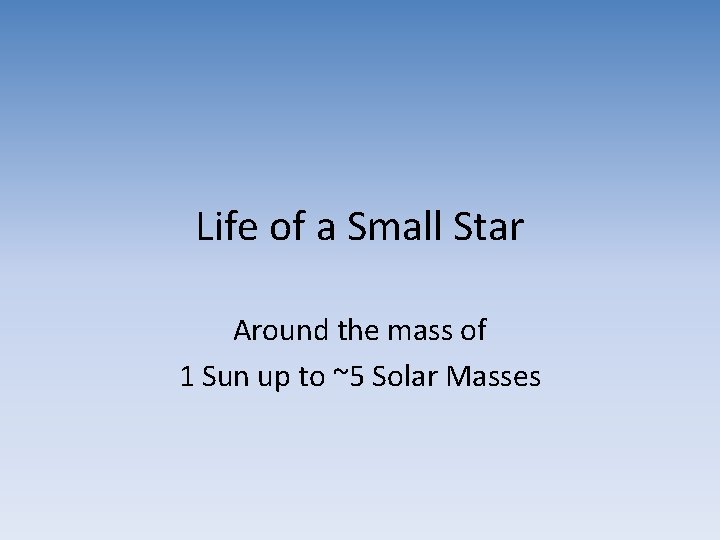 Life of a Small Star Around the mass of 1 Sun up to ~5 Life of a Small Star Around the mass of 1 Sun up to ~5