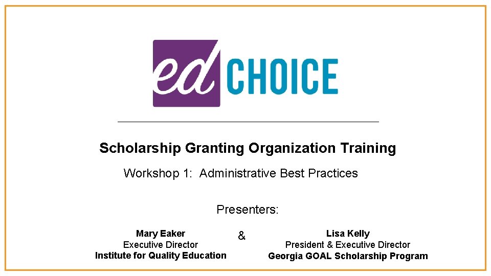 Scholarship Granting Organization Training Workshop 1: Administrative Best Practices Presenters: Mary Eaker Executive Director
