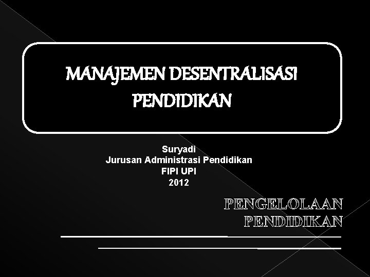 MANAJEMEN DESENTRALISASI PENDIDIKAN Suryadi Jurusan Administrasi Pendidikan FIPI UPI 2012 PENGELOLAAN PENDIDIKAN 