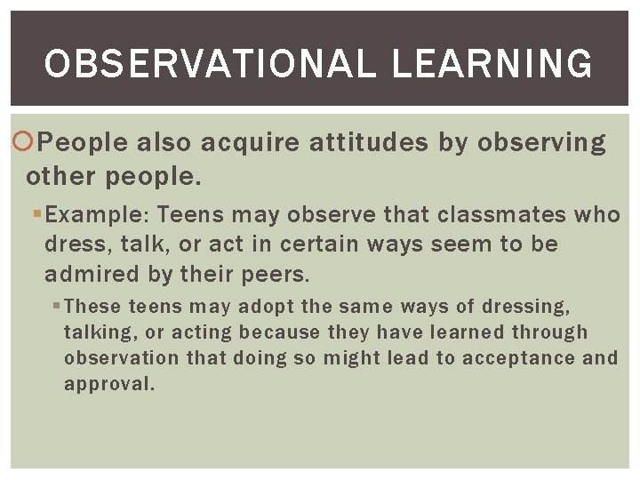 OBSERVATIONAL LEARNING People also acquire attitudes by observing other people. § Example: Teens may