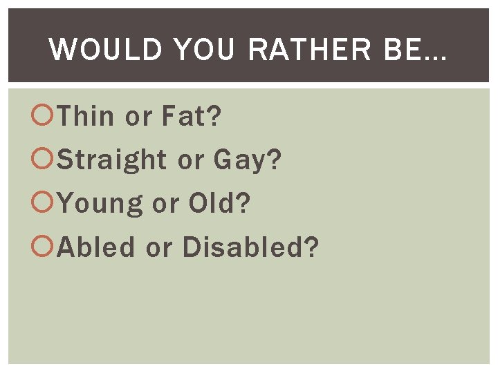 WOULD YOU RATHER BE… Thin or Fat? Straight or Gay? Young or Old? Abled