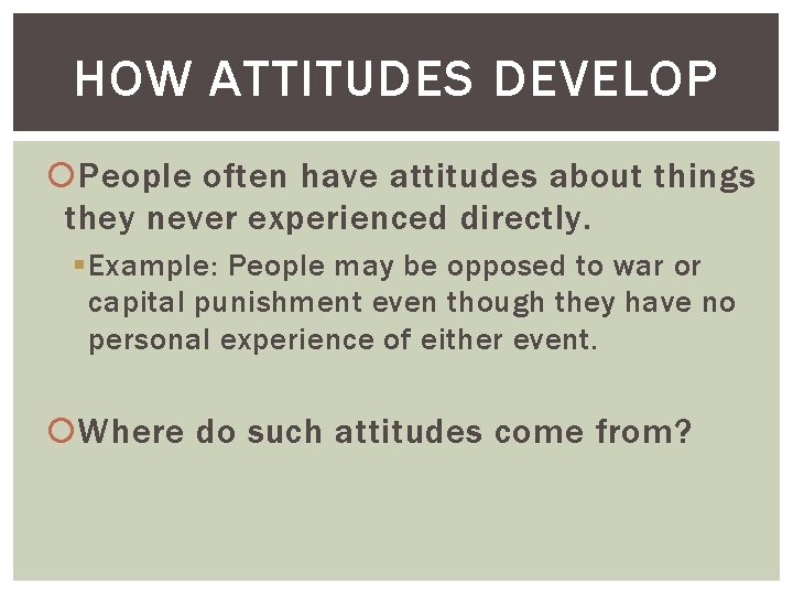 HOW ATTITUDES DEVELOP People often have attitudes about things they never experienced directly. §