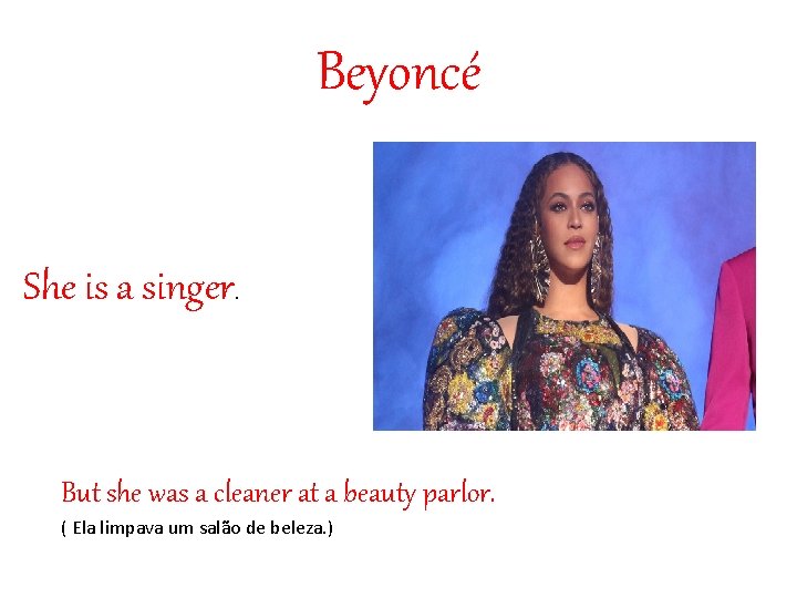 Beyoncé She is a singer. But she was a cleaner at a beauty parlor.
