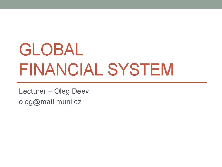 GLOBAL FINANCIAL SYSTEM Lecturer – Oleg Deev oleg@mail. muni. cz 