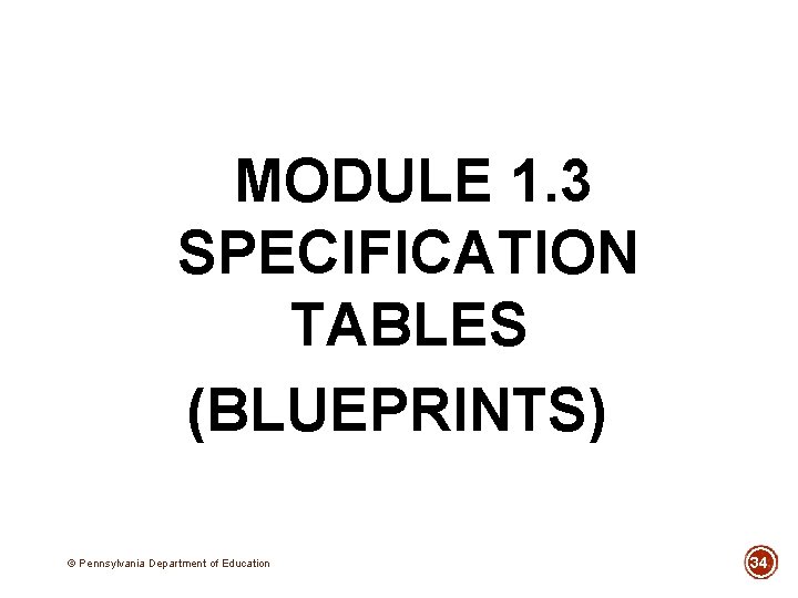 MODULE 1. 3 SPECIFICATION TABLES (BLUEPRINTS) © Pennsylvania Department of Education 34 