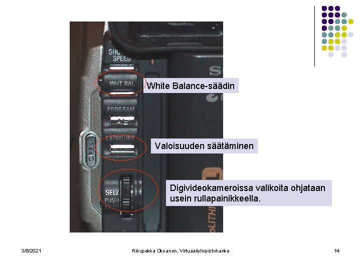 White Balance-säädin Valoisuuden säätäminen Digivideokameroissa valikoita ohjataan usein rullapainikkeella. 3/8/2021 Rikupekka Oksanen, Virtuaaliyliopistohanke 14