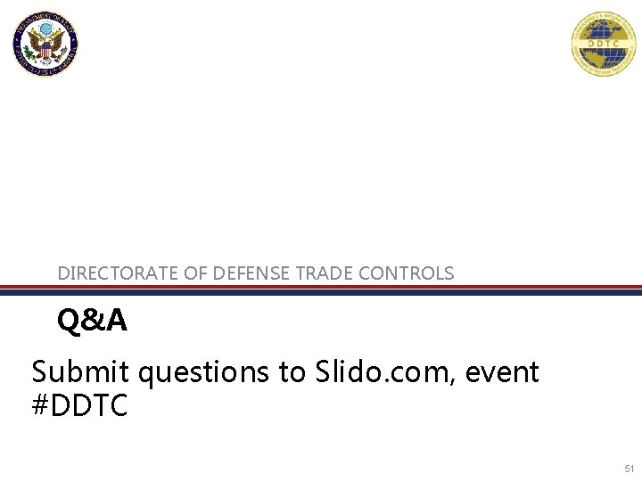 DIRECTORATE OF DEFENSE TRADE CONTROLS Q&A Submit questions to Slido. com, event #DDTC 51 DIRECTORATE OF DEFENSE TRADE CONTROLS Q&A Submit questions to Slido. com, event #DDTC 51