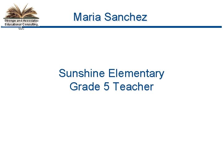 Stronge and Associates Educational Consulting, LLC Maria Sanchez Sunshine Elementary Grade 5 Teacher 