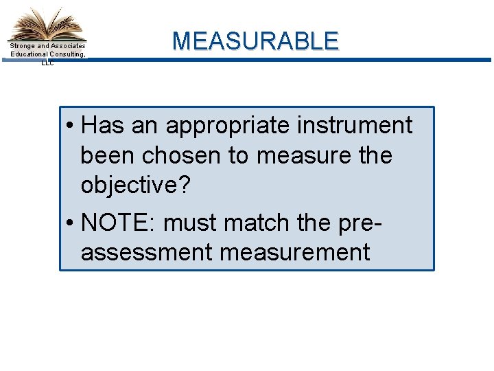 Stronge and Associates Educational Consulting, LLC MEASURABLE • Has an appropriate instrument been chosen