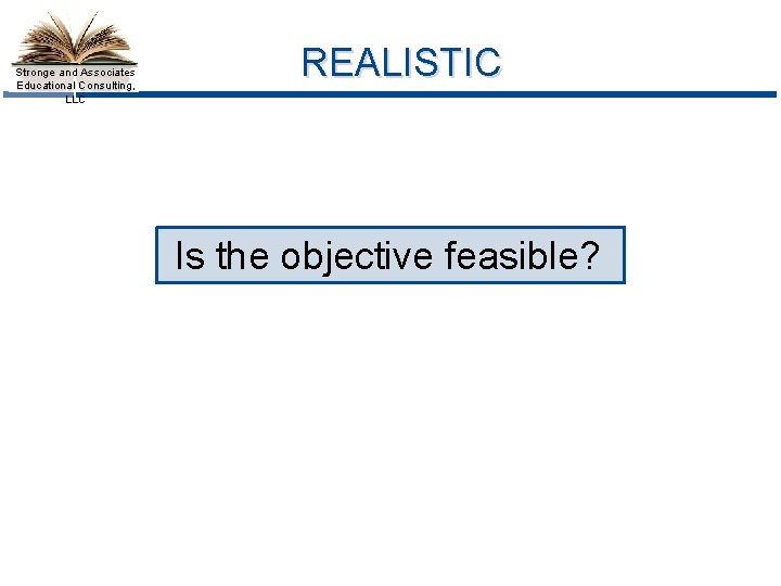 Stronge and Associates Educational Consulting, LLC REALISTIC Is the objective feasible? 