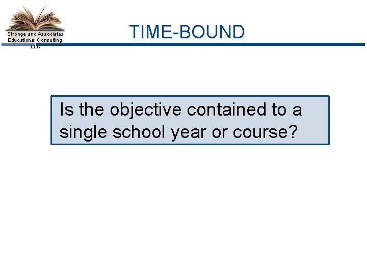 Stronge and Associates Educational Consulting, LLC TIME-BOUND Is the objective contained to a single