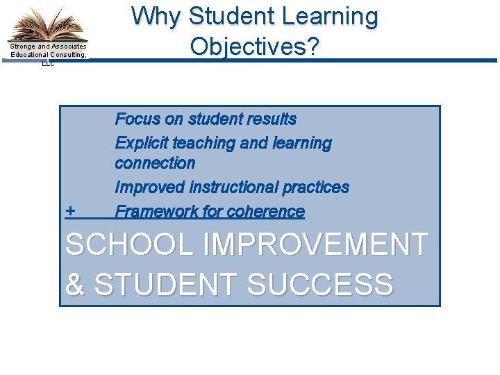 Stronge and Associates Educational Consulting, LLC + Why Student Learning Objectives? Focus on student
