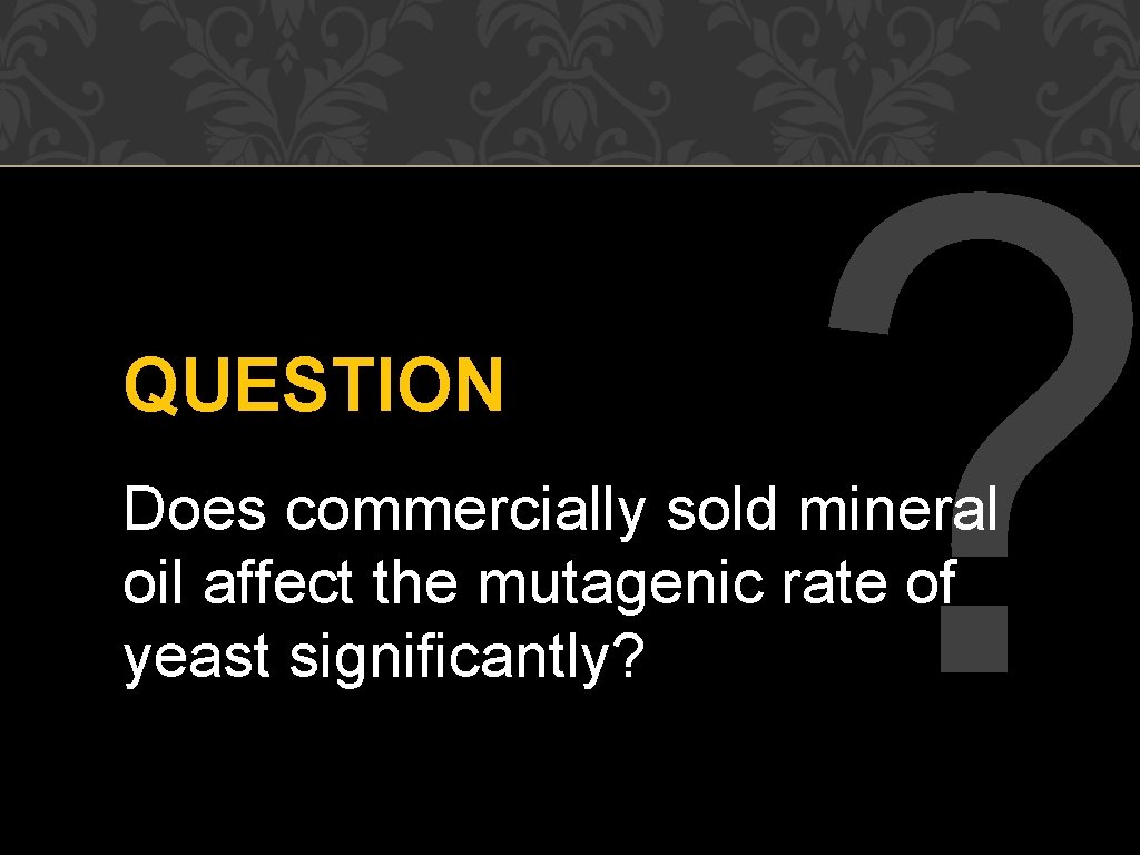 QUESTION ? Does commercially sold mineral oil affect the mutagenic rate of yeast significantly?